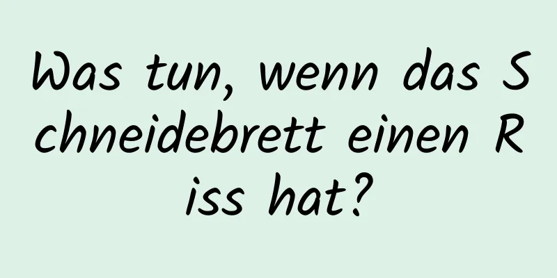 Was tun, wenn das Schneidebrett einen Riss hat?