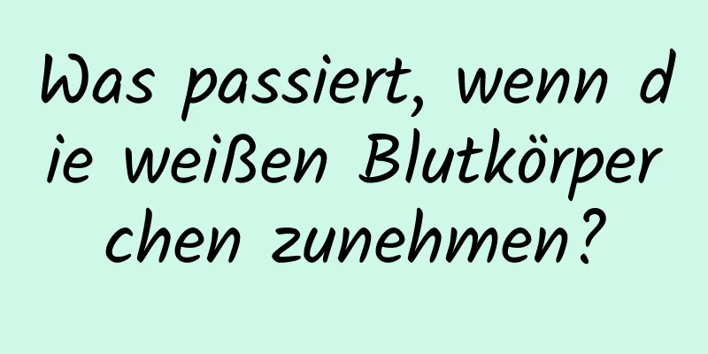 Was passiert, wenn die weißen Blutkörperchen zunehmen?