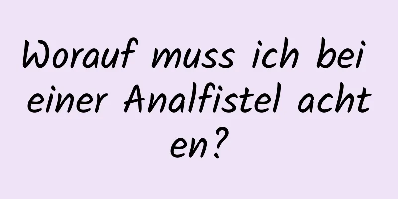 Worauf muss ich bei einer Analfistel achten?