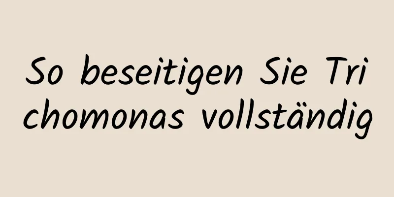 So beseitigen Sie Trichomonas vollständig