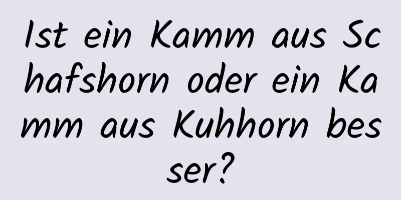 Ist ein Kamm aus Schafshorn oder ein Kamm aus Kuhhorn besser?