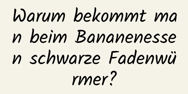 Warum bekommt man beim Bananenessen schwarze Fadenwürmer?