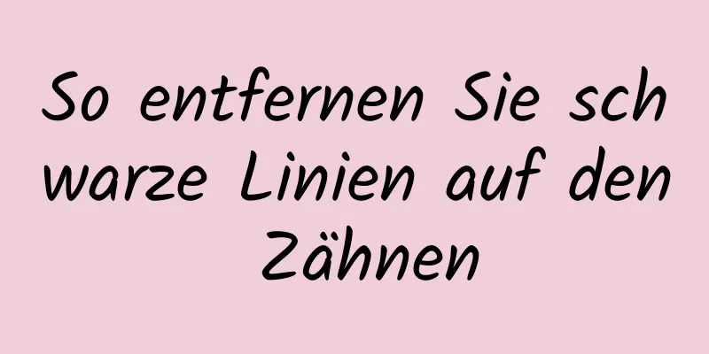 So entfernen Sie schwarze Linien auf den Zähnen