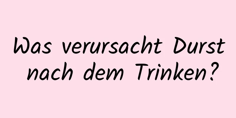 Was verursacht Durst nach dem Trinken?