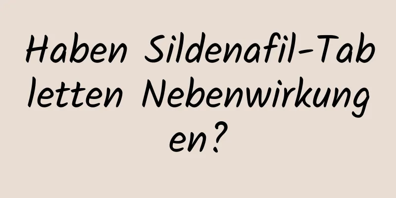 Haben Sildenafil-Tabletten Nebenwirkungen?