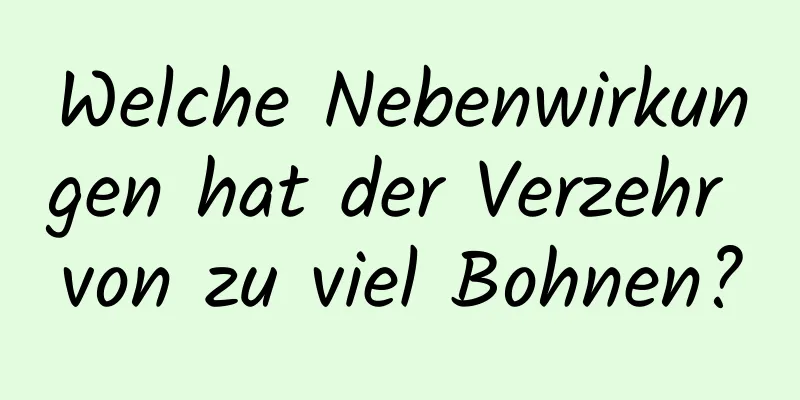 Welche Nebenwirkungen hat der Verzehr von zu viel Bohnen?