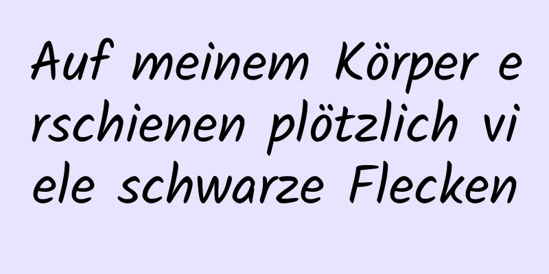Auf meinem Körper erschienen plötzlich viele schwarze Flecken