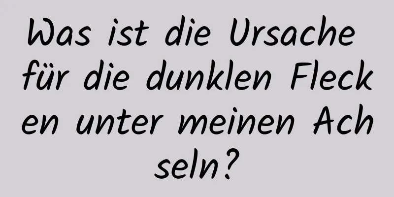 Was ist die Ursache für die dunklen Flecken unter meinen Achseln?