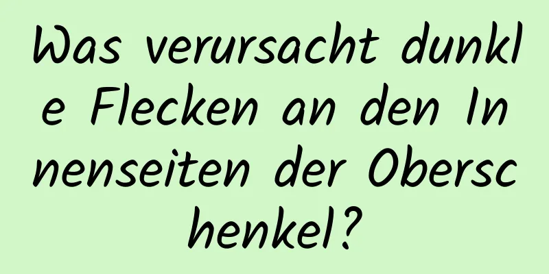 Was verursacht dunkle Flecken an den Innenseiten der Oberschenkel?