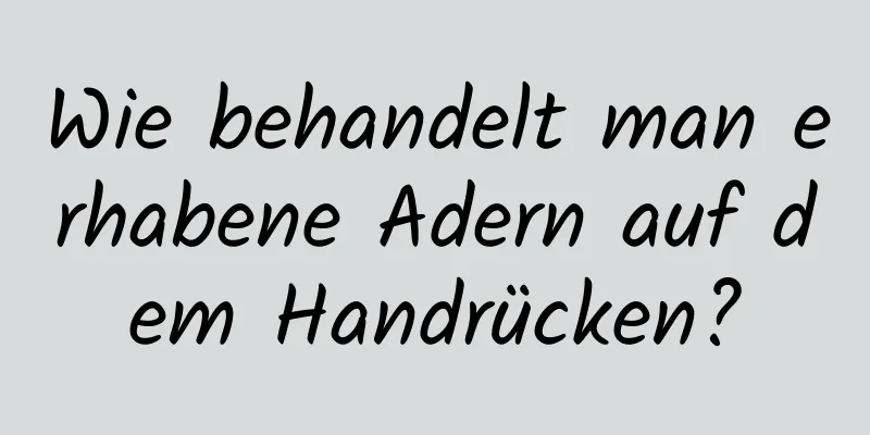 Wie behandelt man erhabene Adern auf dem Handrücken?