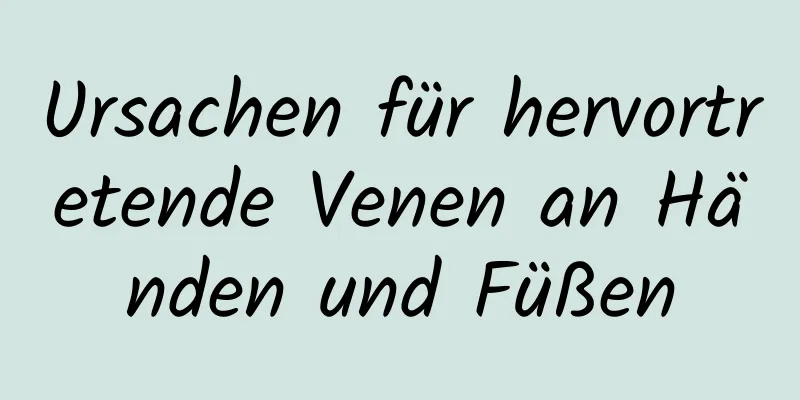 Ursachen für hervortretende Venen an Händen und Füßen