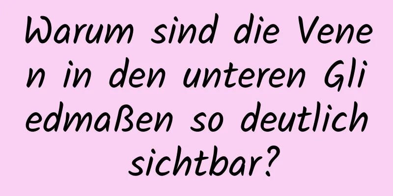 Warum sind die Venen in den unteren Gliedmaßen so deutlich sichtbar?