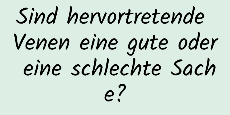 Sind hervortretende Venen eine gute oder eine schlechte Sache?
