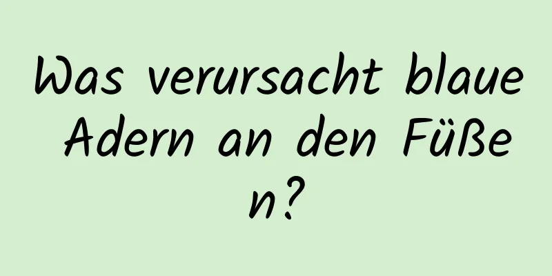 Was verursacht blaue Adern an den Füßen?