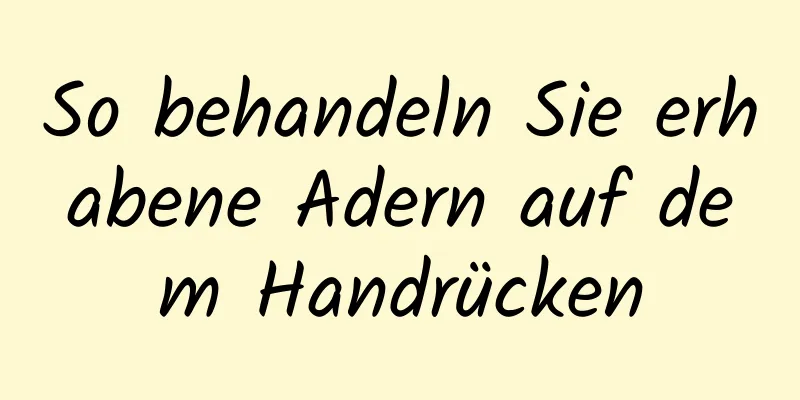 So behandeln Sie erhabene Adern auf dem Handrücken