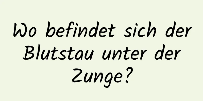 Wo befindet sich der Blutstau unter der Zunge?