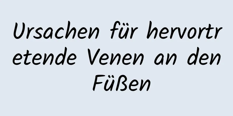 Ursachen für hervortretende Venen an den Füßen