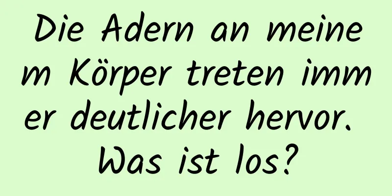 Die Adern an meinem Körper treten immer deutlicher hervor. Was ist los?