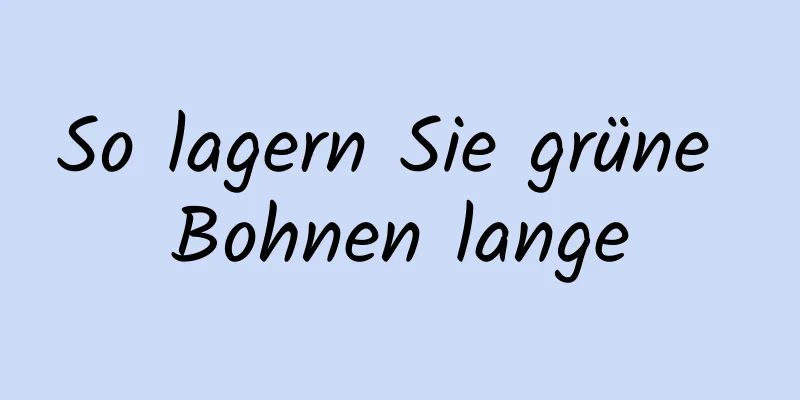 So lagern Sie grüne Bohnen lange
