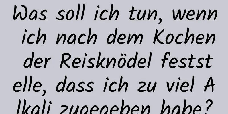 Was soll ich tun, wenn ich nach dem Kochen der Reisknödel feststelle, dass ich zu viel Alkali zugegeben habe?