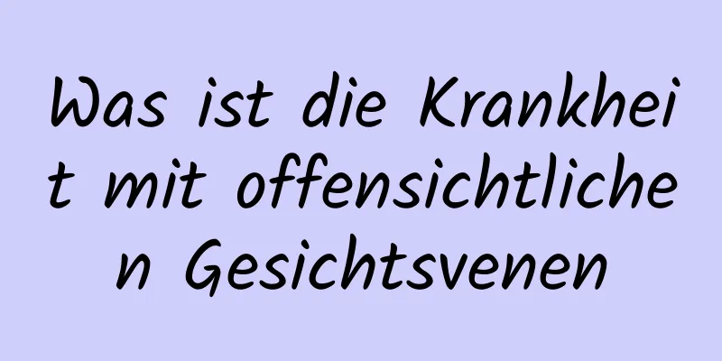 Was ist die Krankheit mit offensichtlichen Gesichtsvenen