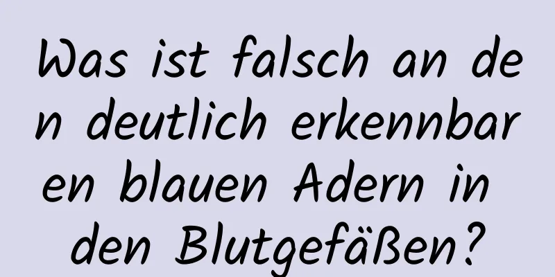 Was ist falsch an den deutlich erkennbaren blauen Adern in den Blutgefäßen?