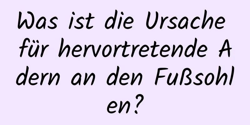 Was ist die Ursache für hervortretende Adern an den Fußsohlen?