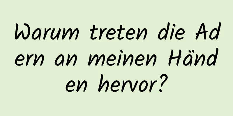 Warum treten die Adern an meinen Händen hervor?
