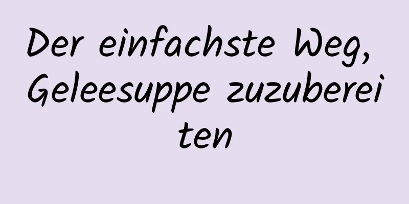 Der einfachste Weg, Geleesuppe zuzubereiten