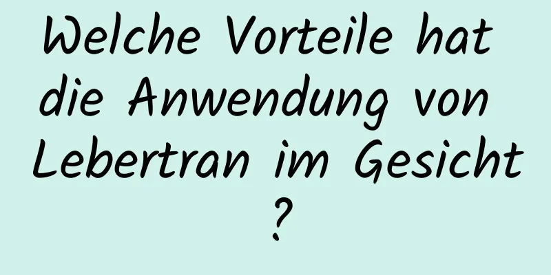 Welche Vorteile hat die Anwendung von Lebertran im Gesicht?