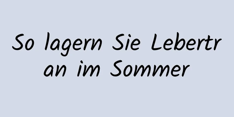 So lagern Sie Lebertran im Sommer