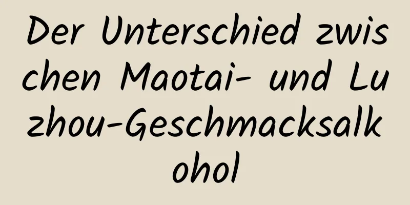 Der Unterschied zwischen Maotai- und Luzhou-Geschmacksalkohol