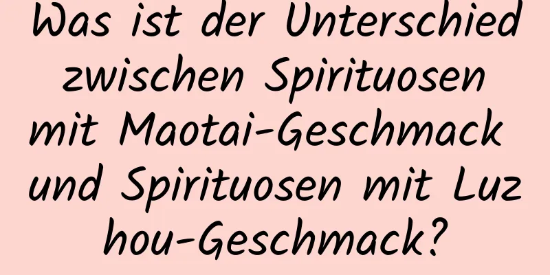 Was ist der Unterschied zwischen Spirituosen mit Maotai-Geschmack und Spirituosen mit Luzhou-Geschmack?