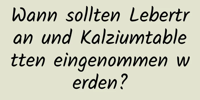 Wann sollten Lebertran und Kalziumtabletten eingenommen werden?