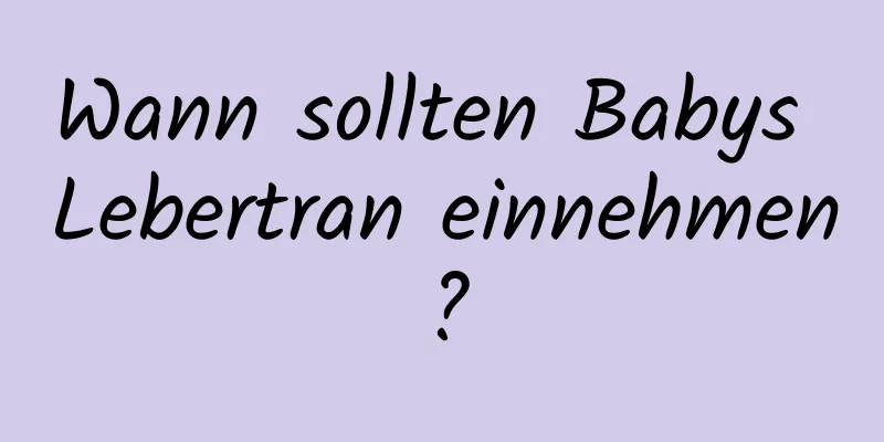 Wann sollten Babys Lebertran einnehmen?