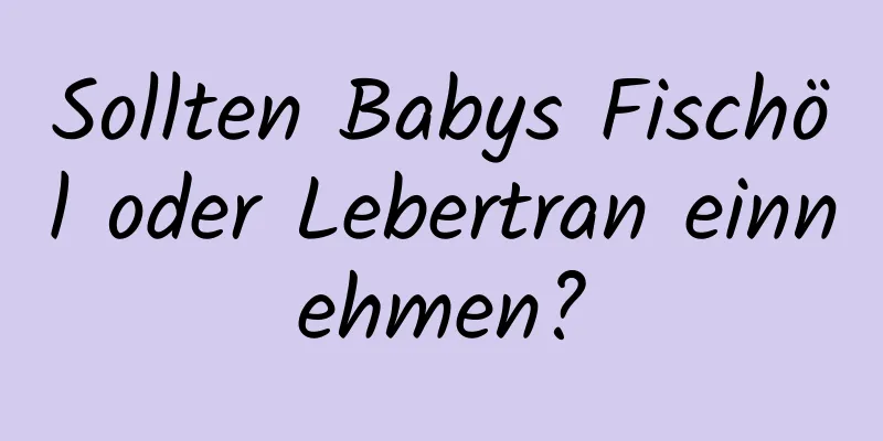 Sollten Babys Fischöl oder Lebertran einnehmen?