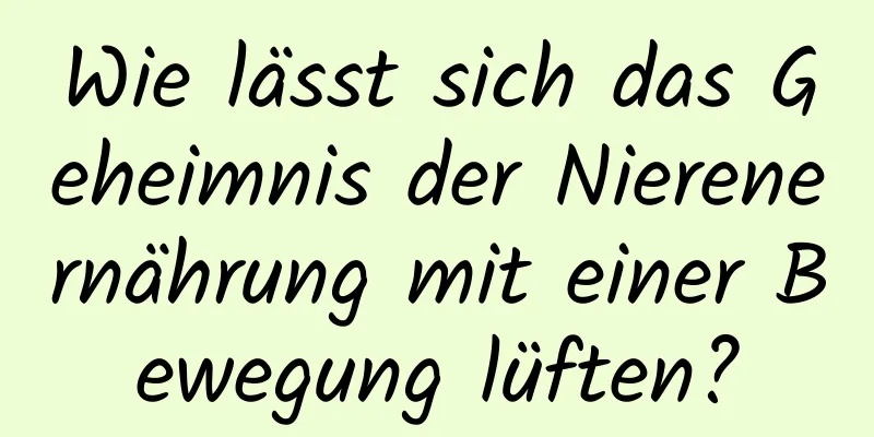 Wie lässt sich das Geheimnis der Nierenernährung mit einer Bewegung lüften?