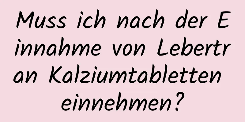 Muss ich nach der Einnahme von Lebertran Kalziumtabletten einnehmen?