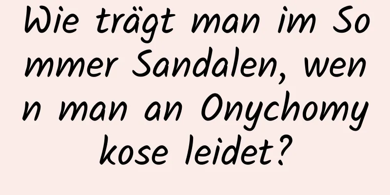 Wie trägt man im Sommer Sandalen, wenn man an Onychomykose leidet?