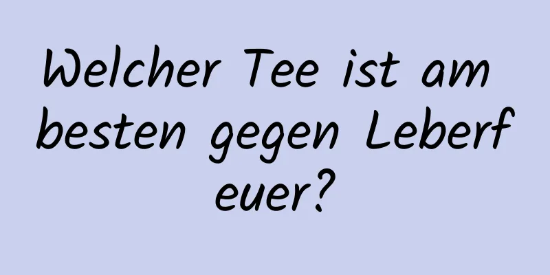 Welcher Tee ist am besten gegen Leberfeuer?
