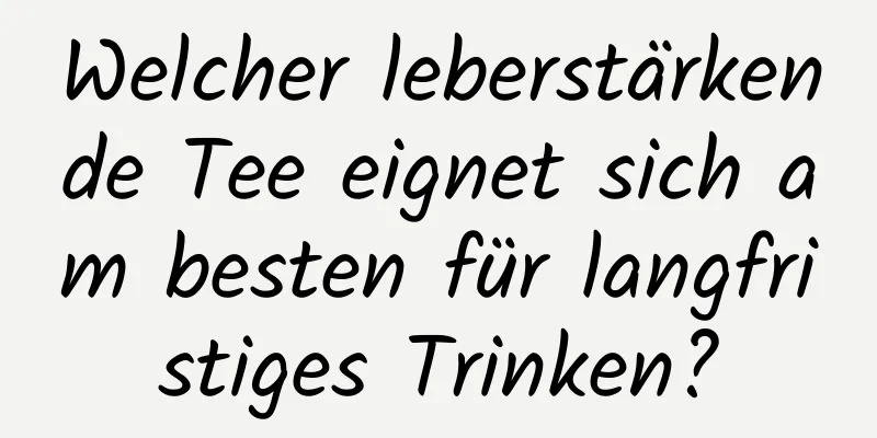 Welcher leberstärkende Tee eignet sich am besten für langfristiges Trinken?