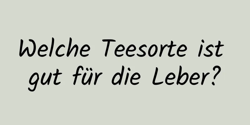 Welche Teesorte ist gut für die Leber?