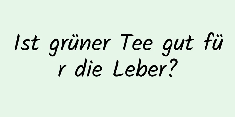 Ist grüner Tee gut für die Leber?
