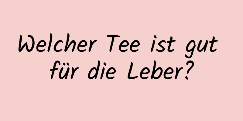 Welcher Tee ist gut für die Leber?