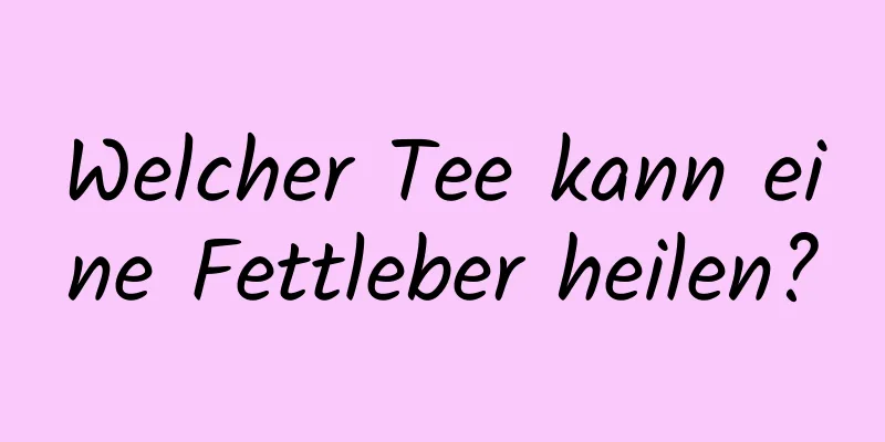 Welcher Tee kann eine Fettleber heilen?
