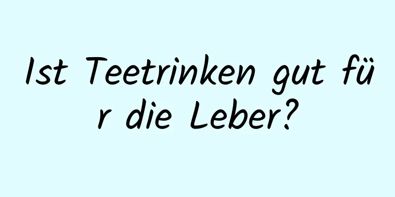 Ist Teetrinken gut für die Leber?