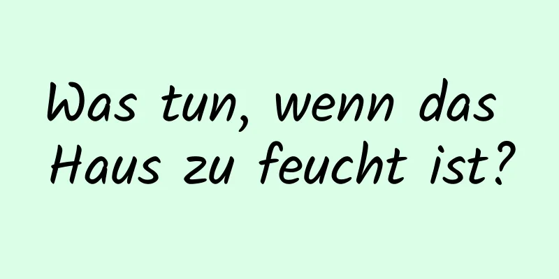 Was tun, wenn das Haus zu feucht ist?