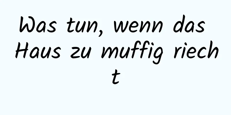 Was tun, wenn das Haus zu muffig riecht