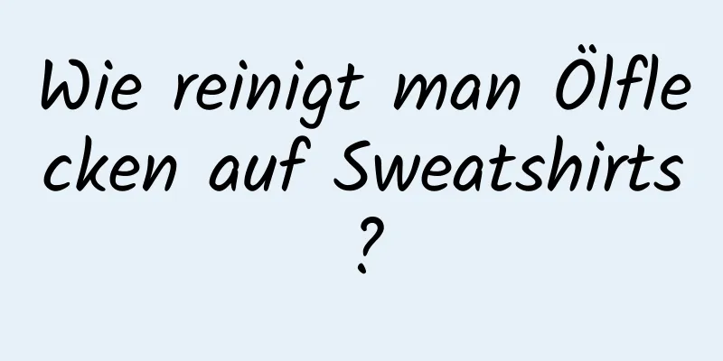Wie reinigt man Ölflecken auf Sweatshirts?