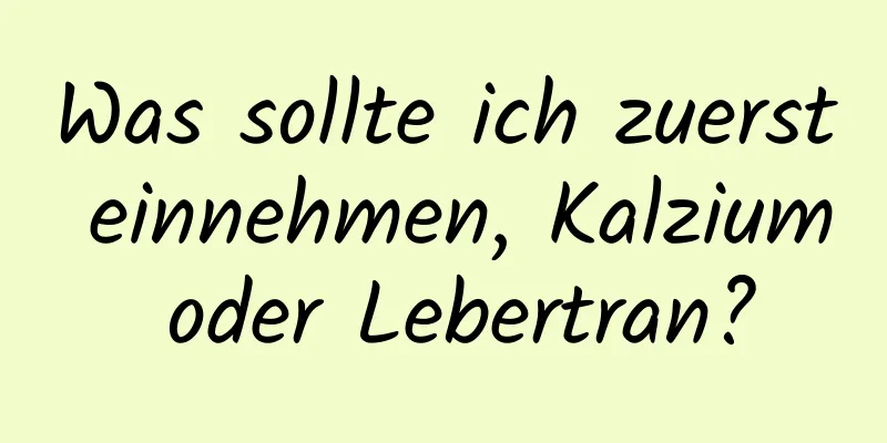 Was sollte ich zuerst einnehmen, Kalzium oder Lebertran?